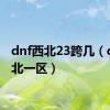 dnf西北23跨几（dnf西北一区）