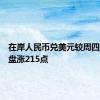 在岸人民币兑美元较周四夜盘收盘涨215点