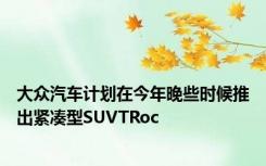 大众汽车计划在今年晚些时候推出紧凑型SUVTRoc