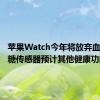 苹果Watch今年将放弃血压和血糖传感器预计其他健康功能