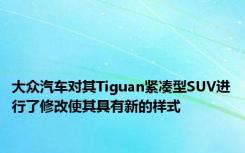 大众汽车对其Tiguan紧凑型SUV进行了修改使其具有新的样式