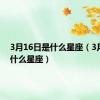 3月16日是什么星座（3月16是什么星座）