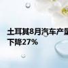 土耳其8月汽车产量同比下降27%