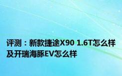 评测：新款捷途X90 1.6T怎么样及开瑞海豚EV怎么样