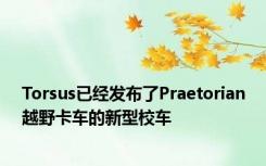 Torsus已经发布了Praetorian越野卡车的新型校车