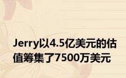 Jerry以4.5亿美元的估值筹集了7500万美元