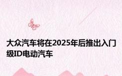 大众汽车将在2025年后推出入门级ID电动汽车