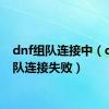 dnf组队连接中（dnf组队连接失败）