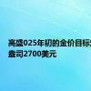 高盛025年初的金价目标定为每盎司2700美元