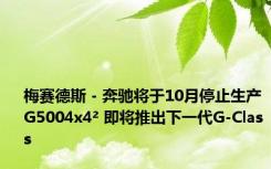 梅赛德斯 - 奔驰将于10月停止生产G5004x4² 即将推出下一代G-Class