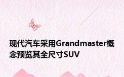 现代汽车采用Grandmaster概念预览其全尺寸SUV