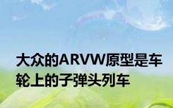 大众的ARVW原型是车轮上的子弹头列车