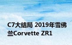 C7大结局 2019年雪佛兰Corvette ZR1