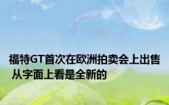 福特GT首次在欧洲拍卖会上出售 从字面上看是全新的