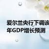 爱尔兰央行下调该国今年GDP增长预测