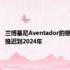 兰博基尼Aventador的继任者被推迟到2024年