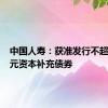 中国人寿：获准发行不超350亿元资本补充债券