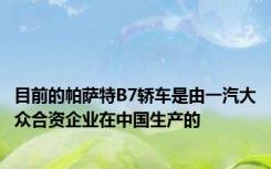 目前的帕萨特B7轿车是由一汽大众合资企业在中国生产的