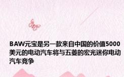 BAW元宝是另一款来自中国的价值5000美元的电动汽车将与五菱的宏光迷你电动汽车竞争