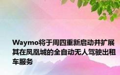 Waymo将于周四重新启动并扩展其在凤凰城的全自动无人驾驶出租车服务