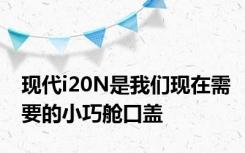 现代i20N是我们现在需要的小巧舱口盖