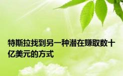 特斯拉找到另一种潜在赚取数十亿美元的方式