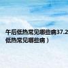 午后低热常见哪些病37.2（午后低热常见哪些病）