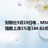 财联社9月19日电，MSCI亚太指数上涨1%至184.82点。