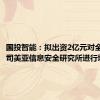 国投智能：拟出资2亿元对全资子公司美亚信息安全研究所进行增资