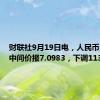 财联社9月19日电，人民币兑美元中间价报7.0983，下调113点。