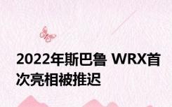 2022年斯巴鲁 WRX首次亮相被推迟