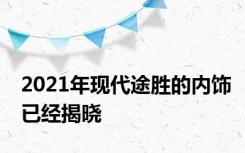 2021年现代途胜的内饰已经揭晓