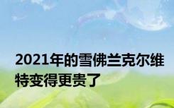 2021年的雪佛兰克尔维特变得更贵了