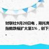 财联社9月20日电，斯托克欧洲600指数跌幅扩大至1%，创下盘中低点。