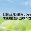 财联社9月20日电，OpenAI要求投资者至少出资2.5亿美元。