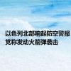 以色列北部响起防空警报 黎真主党称发动火箭弹袭击