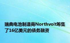 瑞典电池制造商Northvolt筹集了16亿美元的债务融资