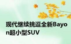 现代继续挑逗全新Bayon超小型SUV