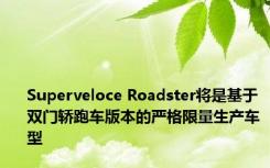 Superveloce Roadster将是基于双门轿跑车版本的严格限量生产车型