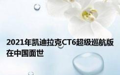 2021年凯迪拉克CT6超级巡航版在中国面世