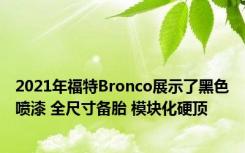 2021年福特Bronco展示了黑色喷漆 全尺寸备胎 模块化硬顶