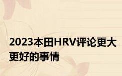 2023本田HRV评论更大更好的事情