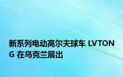 新系列电动高尔夫球车 LVTONG 在乌克兰展出