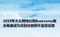 2019年大众阿特拉斯Basecamp概念希望成为您的终极野外露营装置