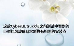 这款Cyber​​truck与之前测试中看到的巨型挡风玻璃刮水器具有相同的安装点