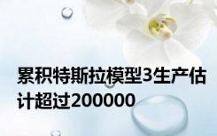 累积特斯拉模型3生产估计超过200000