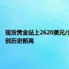 现货黄金站上2620美元/盎司 再创历史新高