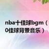 nba十佳球bgm（nba10佳球背景音乐）