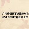 广汽传祺旗下轿跑SUV车型传祺GS4 COUPE将正式上市