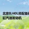 北京BJ40L将配备两个四缸汽油发动机